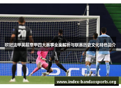 欧冠法甲英超意甲四大赛事全面解析与联赛历史文化特色简介