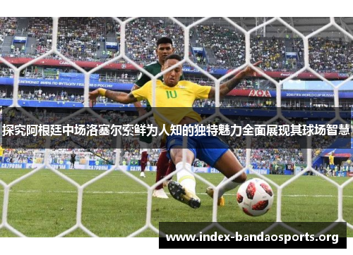 探究阿根廷中场洛塞尔索鲜为人知的独特魅力全面展现其球场智慧