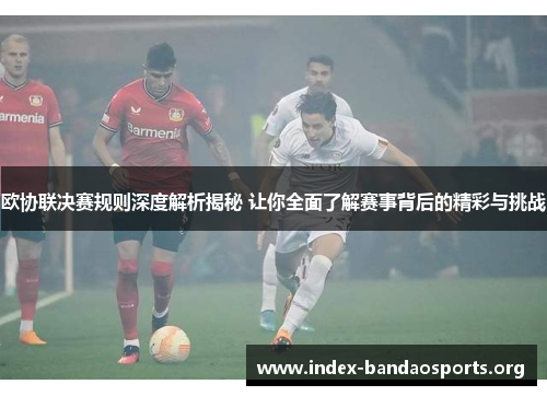欧协联决赛规则深度解析揭秘 让你全面了解赛事背后的精彩与挑战