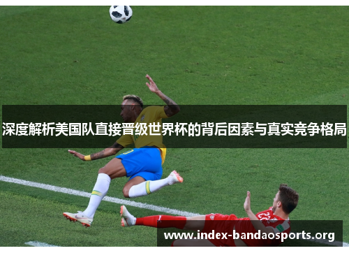深度解析美国队直接晋级世界杯的背后因素与真实竞争格局
